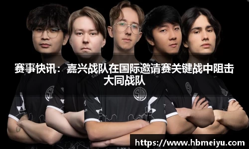 赛事快讯：嘉兴战队在国际邀请赛关键战中阻击大同战队
